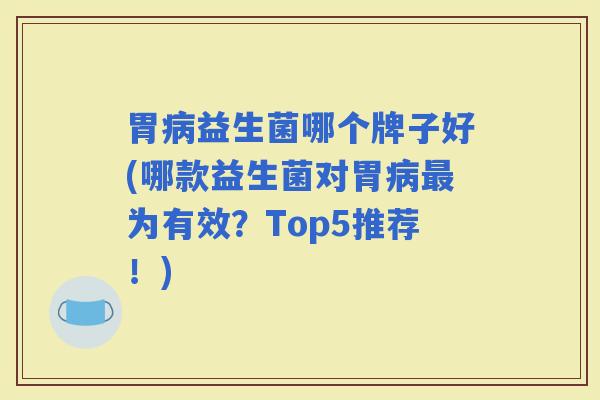 胃益生菌哪个牌子好(哪款益生菌对胃为有效？Top5推荐！)