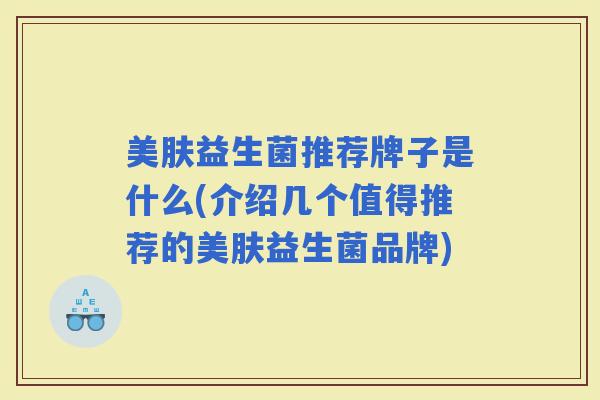 美肤益生菌推荐牌子是什么(介绍几个值得推荐的美肤益生菌品牌)