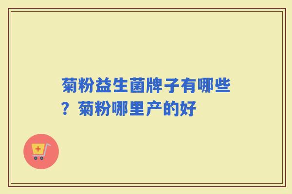 菊粉益生菌牌子有哪些?菊粉哪里产的好 菊粉益生菌牌子有哪些?菊粉哪里产的好