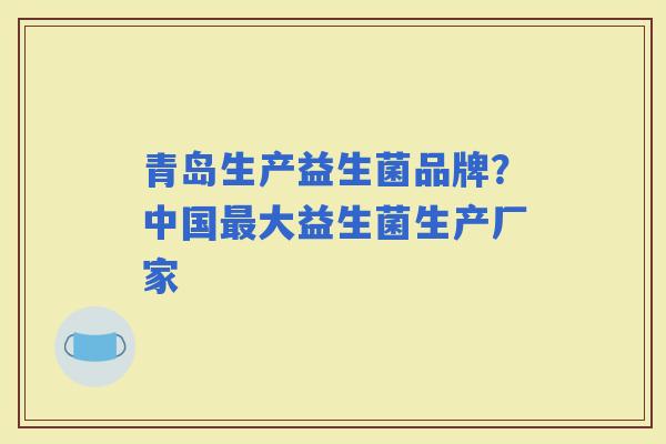 青岛生产益生菌品牌？中国大益生菌生产厂家