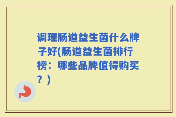 调理肠道益生菌什么牌子好(肠道益生菌排行榜：哪些品牌值得购买？)