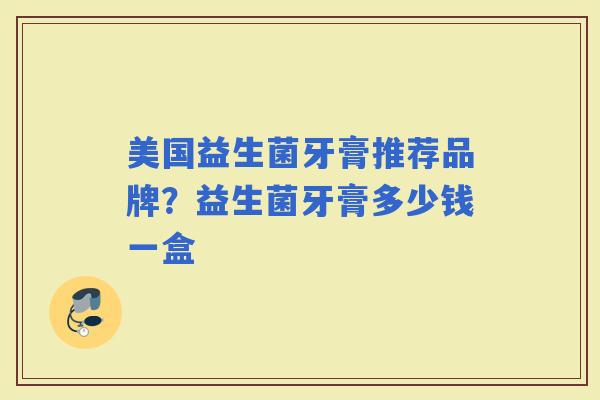 美国益生菌牙膏推荐品牌?益生菌牙膏多少钱一盒 美国益生菌牙膏推荐品牌?益生菌牙膏多少钱一盒