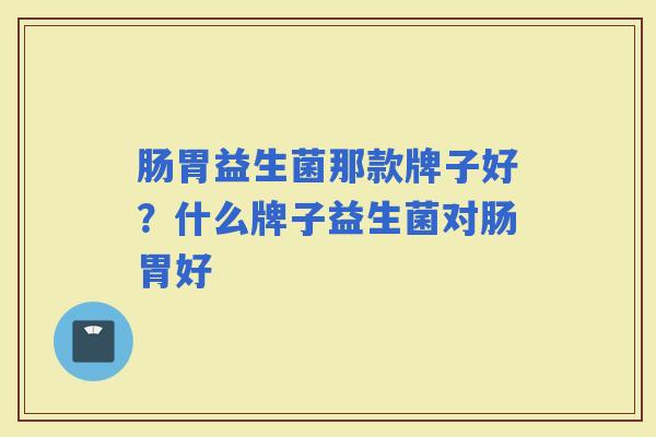 肠胃益生菌那款牌子好?什么牌子益生菌对肠胃好 肠胃益生菌那款牌子好?什么牌子益生菌对肠胃好