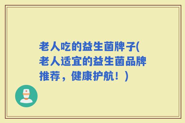 老人吃的益生菌牌子(老人适宜的益生菌品牌推荐，健康护航！)