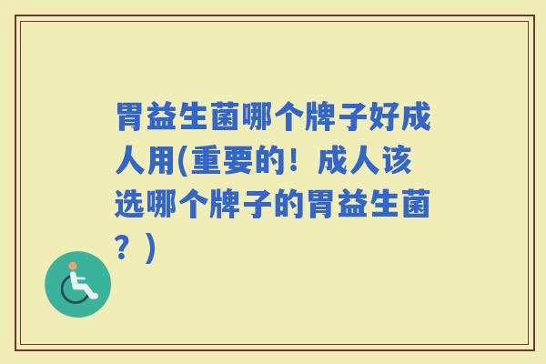 胃益生菌哪个牌子好成人用(重要的！成人该选哪个牌子的胃益生菌？)