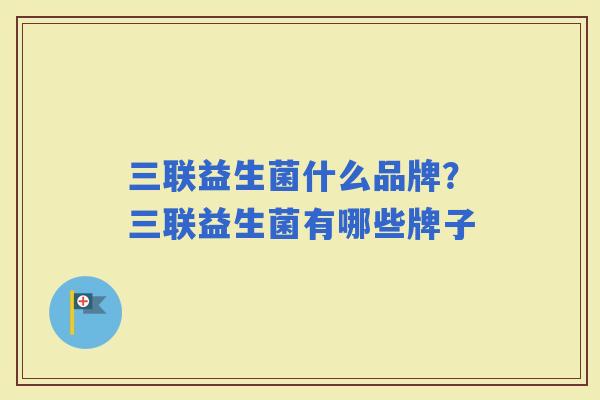 三联益生菌什么品牌？三联益生菌有哪些牌子