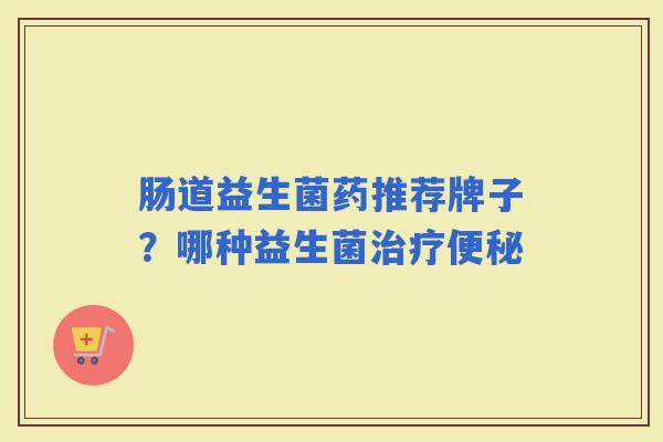 肠道益生菌药推荐牌子？哪种益生菌