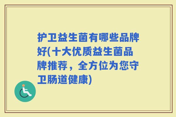 护卫益生菌有哪些品牌好(十大优质益生菌品牌推荐，全方位为您守卫肠道健康)