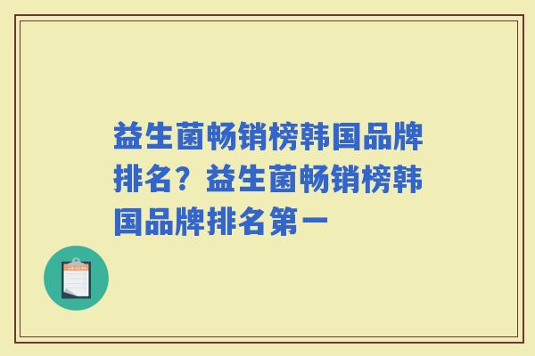 益生菌畅销榜韩国品牌排名?益生菌畅销榜韩国品牌排名第一 益生菌畅销榜韩国品牌排名?益生菌畅销榜韩国品牌排名第一
