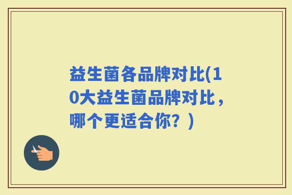 益生菌各品牌对比(10大益生菌品牌对比，哪个更适合你？)