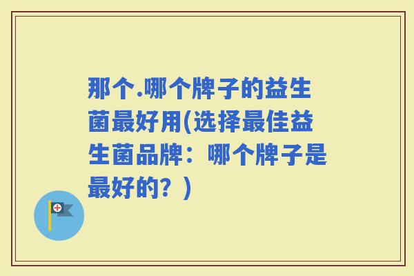那个.哪个牌子的益生菌好用(选择佳益生菌品牌:哪个牌子是好的?) 那个.哪个牌子的益生菌好用(选择佳益生菌品牌:哪个牌子是好的?)