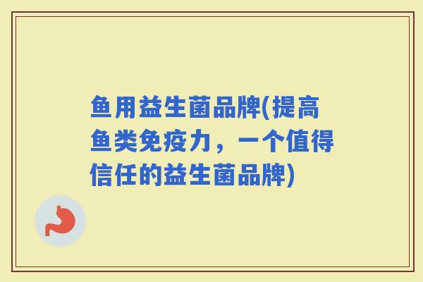 鱼用益生菌品牌(提高鱼类力，一个值得信任的益生菌品牌)