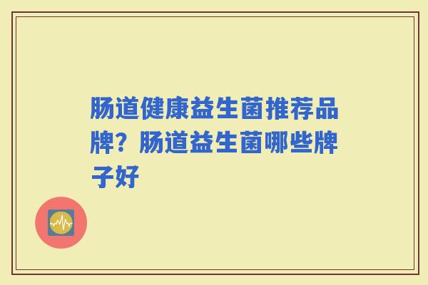 肠道健康益生菌推荐品牌？肠道益生菌哪些牌子好