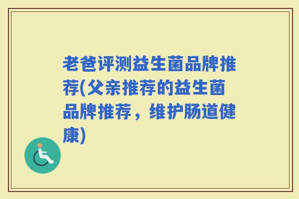 老爸评测益生菌品牌推荐(父亲推荐的益生菌品牌推荐，维护肠道健康)