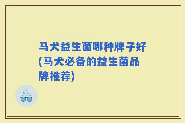 马犬益生菌哪种牌子好(马犬必备的益生菌品牌推荐)