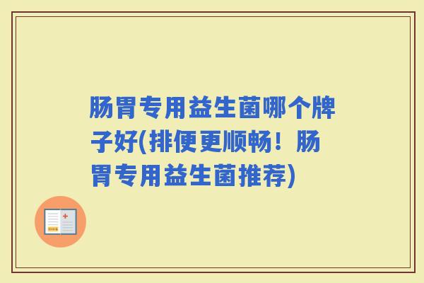肠胃专用益生菌哪个牌子好(排便更顺畅!肠胃专用益生菌推荐) 肠胃专用益生菌哪个牌子好(排便更顺畅!肠胃专用益生菌推荐)
