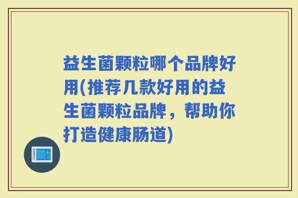 益生菌颗粒哪个品牌好用(推荐几款好用的益生菌颗粒品牌，帮助你打造健康肠道)