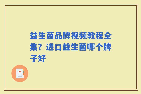 益生菌品牌视频教程全集?进口益生菌哪个牌子好 益生菌品牌视频教程全集?进口益生菌哪个牌子好