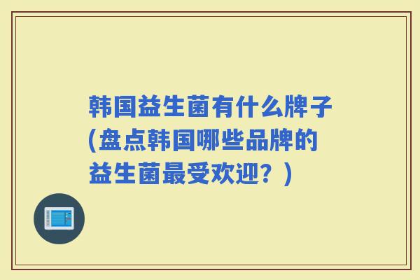 韩国益生菌有什么牌子(盘点韩国哪些品牌的益生菌受欢迎？)