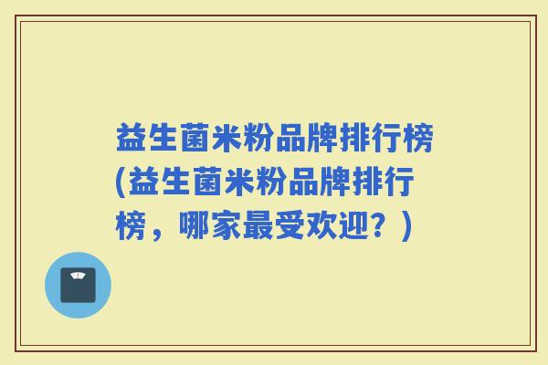 益生菌米粉品牌排行榜(益生菌米粉品牌排行榜，哪家受欢迎？)