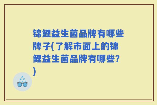 锦鲤益生菌品牌有哪些牌子(了解市面上的锦鲤益生菌品牌有哪些？)
