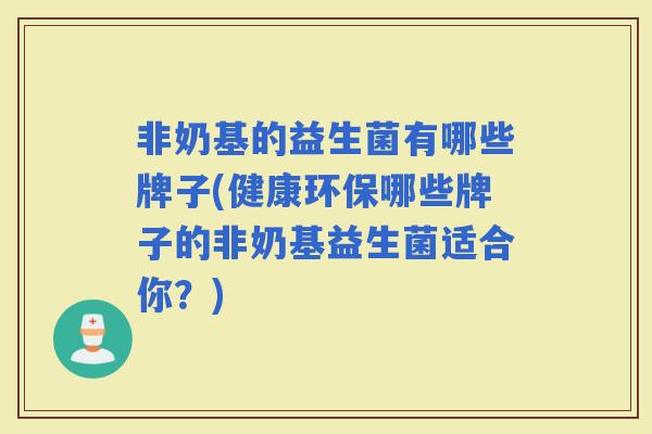 非奶基的益生菌有哪些牌子(健康环保哪些牌子的非奶基益生菌适合你？)