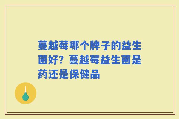 蔓越莓哪个牌子的益生菌好？蔓越莓益生菌是药还是保健品