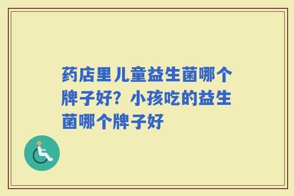 药店里儿童益生菌哪个牌子好？小孩吃的益生菌哪个牌子好
