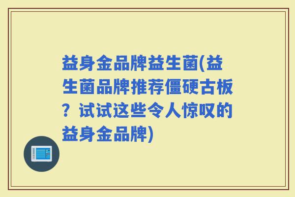 益身金品牌益生菌(益生菌品牌推荐僵硬古板？试试这些令人惊叹的益身金品牌)