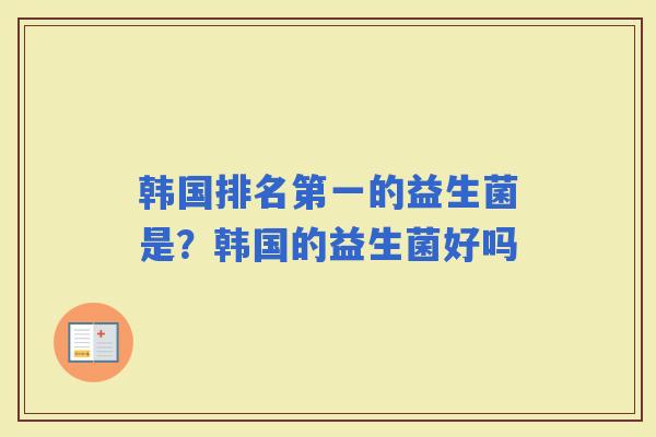 韩国排名第一的益生菌是?韩国的益生菌好吗 韩国排名第一的益生菌是?韩国的益生菌好吗