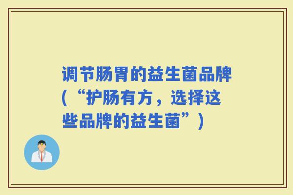 调节肠胃的益生菌品牌(“护肠有方,选择这些品牌的益生菌”) 调节肠胃的益生菌品牌(“护肠有方,选择这些品牌的益生菌”)