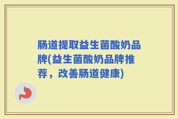 肠道提取益生菌酸奶品牌(益生菌酸奶品牌推荐,改善肠道健康) 肠道提取益生菌酸奶品牌(益生菌酸奶品牌推荐,改善肠道健康)