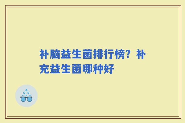 补脑益生菌排行榜?补充益生菌哪种好 补脑益生菌排行榜?补充益生菌哪种好
