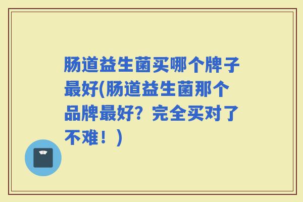 肠道益生菌买哪个牌子好(肠道益生菌那个品牌好？完全买对了不难！)