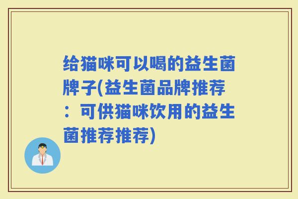给猫咪可以喝的益生菌牌子(益生菌品牌推荐:可供猫咪饮用的益生菌推荐推荐) 给猫咪可以喝的益生菌牌子(益生菌品牌推荐:可供猫咪饮用的益生菌推荐推荐)