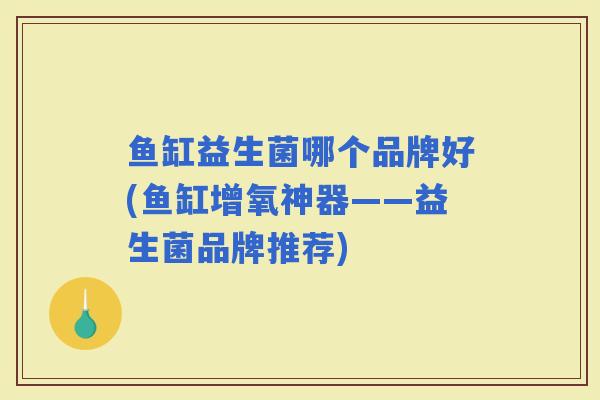 鱼缸益生菌哪个品牌好(鱼缸增氧神器——益生菌品牌推荐)
