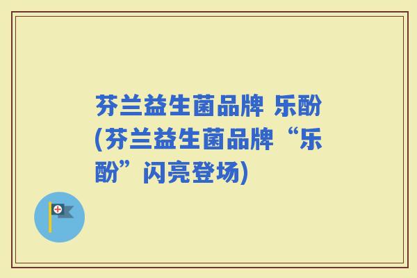芬兰益生菌品牌 乐酚(芬兰益生菌品牌“乐酚”闪亮登场)