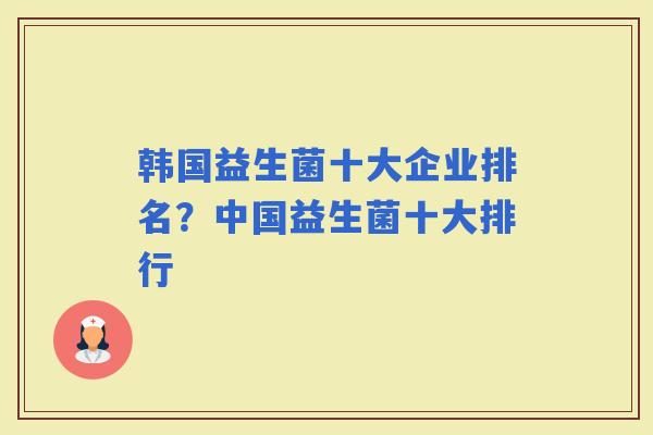 韩国益生菌十大企业排名?中国益生菌十大排行 韩国益生菌十大企业排名?中国益生菌十大排行