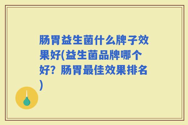 肠胃益生菌什么牌子效果好(益生菌品牌哪个好？肠胃佳效果排名)