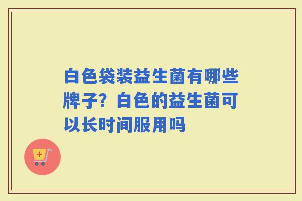 白色袋装益生菌有哪些牌子？白色的益生菌可以长时间服用吗