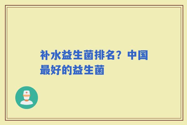 补水益生菌排名？中国好的益生菌