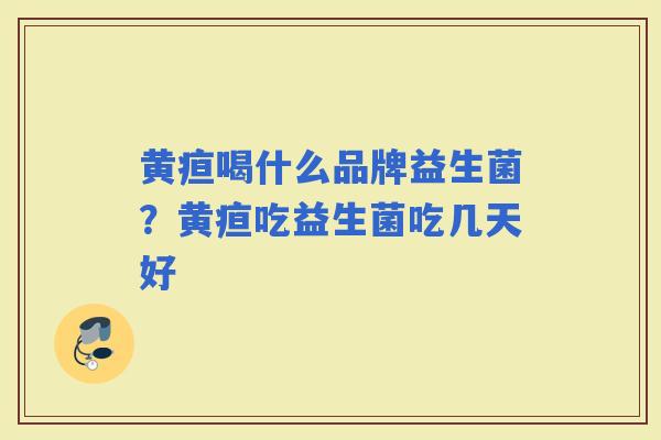 黄疸喝什么品牌益生菌？黄疸吃益生菌吃几天好