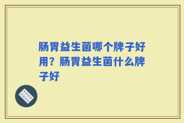 肠胃益生菌哪个牌子好用？肠胃益生菌什么牌子好
