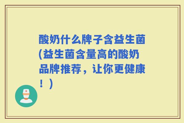 酸奶什么牌子含益生菌(益生菌含量高的酸奶品牌推荐,让你更健康!) 酸奶什么牌子含益生菌(益生菌含量高的酸奶品牌推荐,让你更健康!)