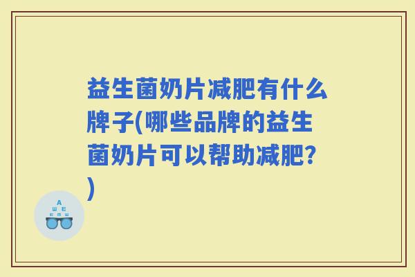 益生菌奶片有什么牌子(哪些品牌的益生菌奶片可以帮助？)