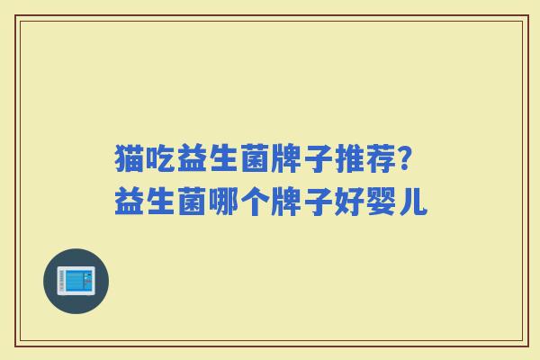 猫吃益生菌牌子推荐?益生菌哪个牌子好婴儿 猫吃益生菌牌子推荐?益生菌哪个牌子好婴儿