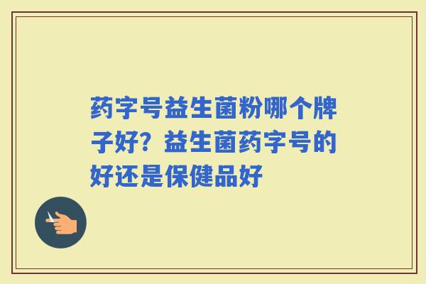 药字号益生菌粉哪个牌子好？益生菌药字号的好还是保健品好