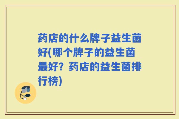 药店的什么牌子益生菌好(哪个牌子的益生菌好？药店的益生菌排行榜)