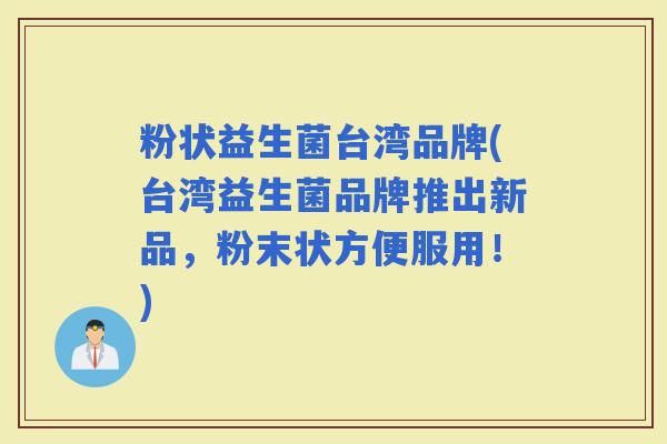 粉状益生菌台湾品牌(台湾益生菌品牌推出新品，粉末状方便服用！)