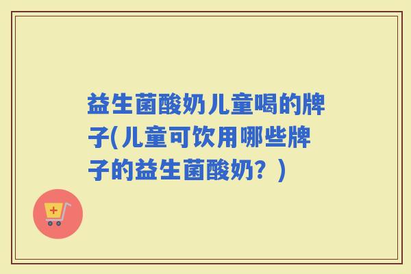 益生菌酸奶儿童喝的牌子(儿童可饮用哪些牌子的益生菌酸奶？)